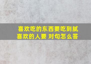 喜欢吃的东西要吃到腻喜欢的人要 对句怎么答